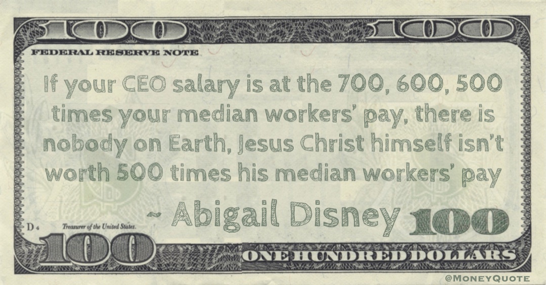 If your CEO salary is at the 700, 600, 500 times your median workers’ pay, there is nobody on Earth, Jesus Christ himself isn’t worth 500 times his median workers’ pay Quote