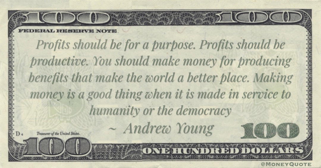 Profits should be for a purpose. Profits should be productive. Making money is a good thing when it is made in service to humanity or the democracy Quote