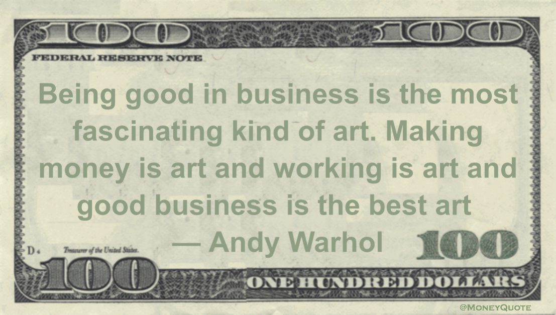 Being good in business is the most fascinating kind of art. Making money is art and working is art and good business is the best art Quote