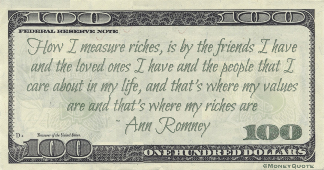 How I measure riches, is by the friends I have and the loved ones I have and the people that I care about in my life, and that’s where my values are and that’s where my riches are Quote