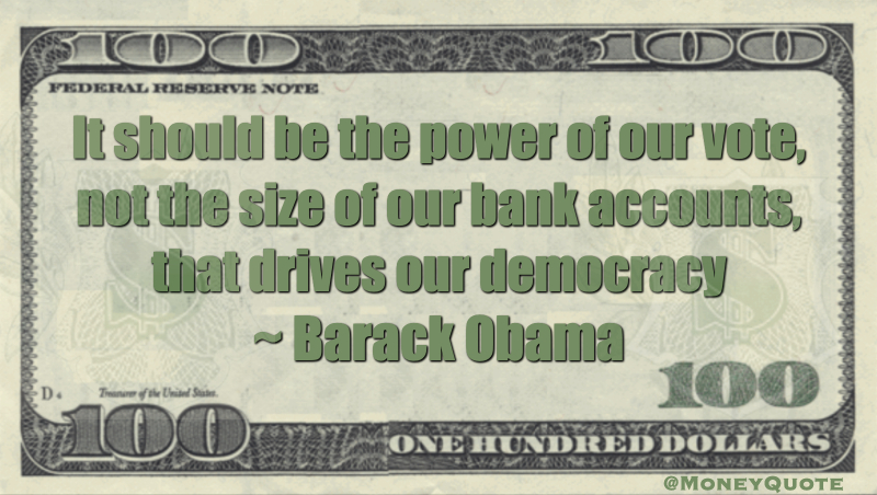 It should be the power of our vote, not the size of our bank accounts, that drives our democracy Quote