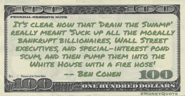 morally bankrupt billionaires, Wall Street executives, and special-interest pond scum, and then pump them into the White House with a fire hose Quote