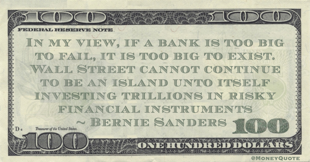 In my view, if a bank is too big to fail, it is too big to exist. Wall Street cannot continue to be an island unto itself investing trillions in risky financial instruments Quote