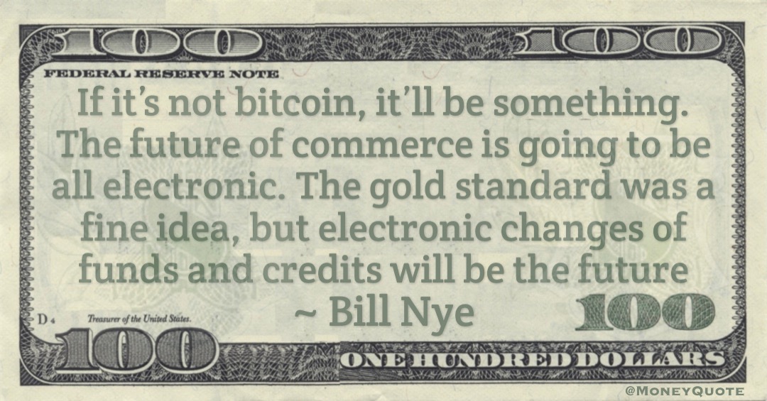 If it’s not bitcoin, it’ll be something. The future of commerce is going to be all electronic. The gold standard was a fine idea, but electronic changes of funds and credits will be the future Quote