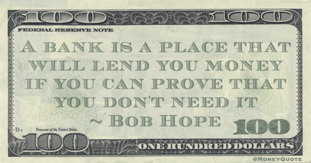 A bank is a place that will lend you money if you can prove that you don't need it Quote