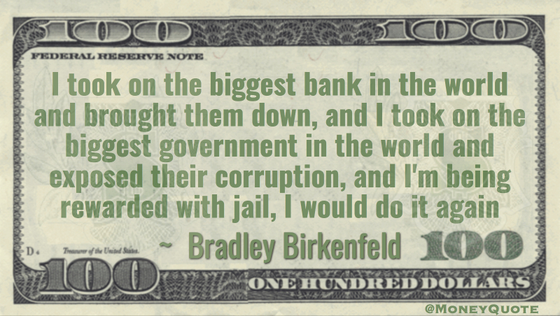 I took on the biggest bank in the world and brought them down, biggest government corruption, rewarded with jail, I would do it again Quote