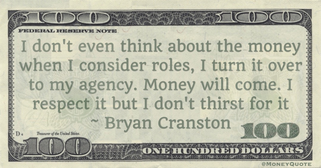 I don't even think about the money when I consider roles, I turn it over to my agency. Money will come. I respect it but I don't thirst for it Quote