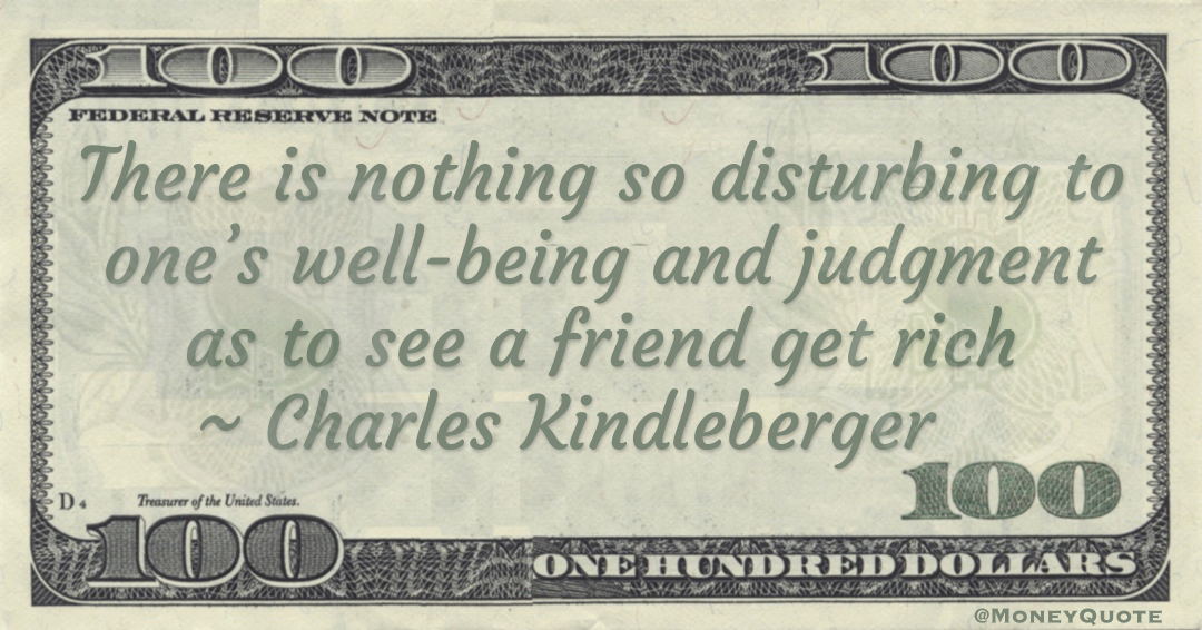 Charles Kindleberger There is nothing so disturbing to one’s well-being and judgment as to see a friend get rich quote