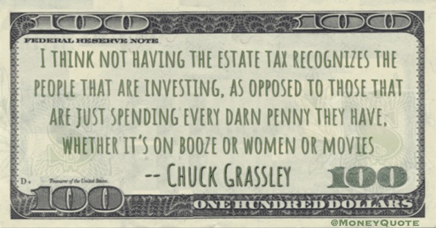 Not having Estate Tax recognizes investing, as opposed to those spending every darn penny on booze or women Quote