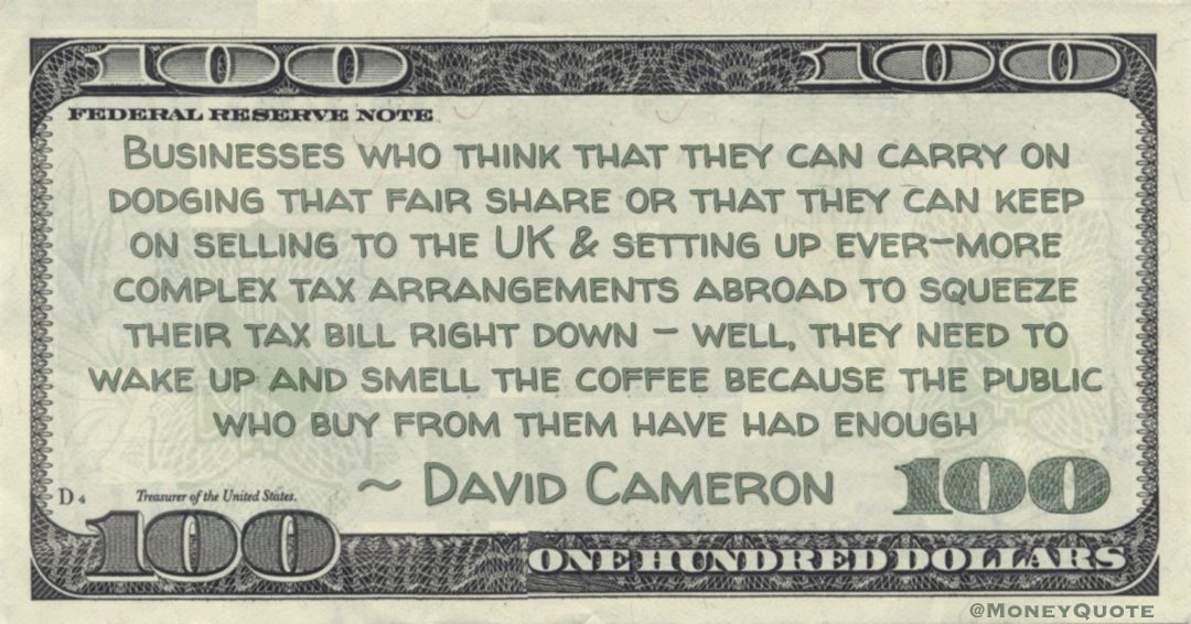 Businesses who think that they can carry on dodging that fair share or that they can keep on selling to the UK & setting up ever-more complex tax arrangements abroad to squeeze their tax bill right down - because the public who buy from them have had enough Quote