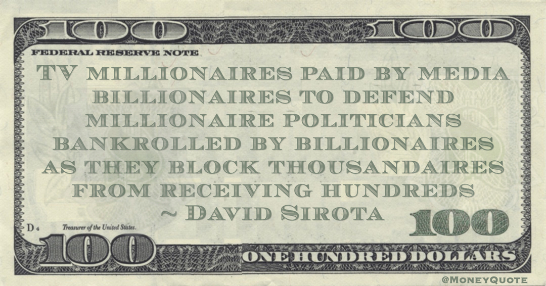 TV millionaires paid by media billionaires to defend millionaire politicians bankrolled by billionaires as they block thousandaires from receiving hundreds Quote
