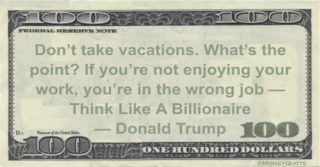 Don't take vacations. What's the point? If you're not enjoying your work, you're in the wrong job -- Think Like A Billionaire Quote