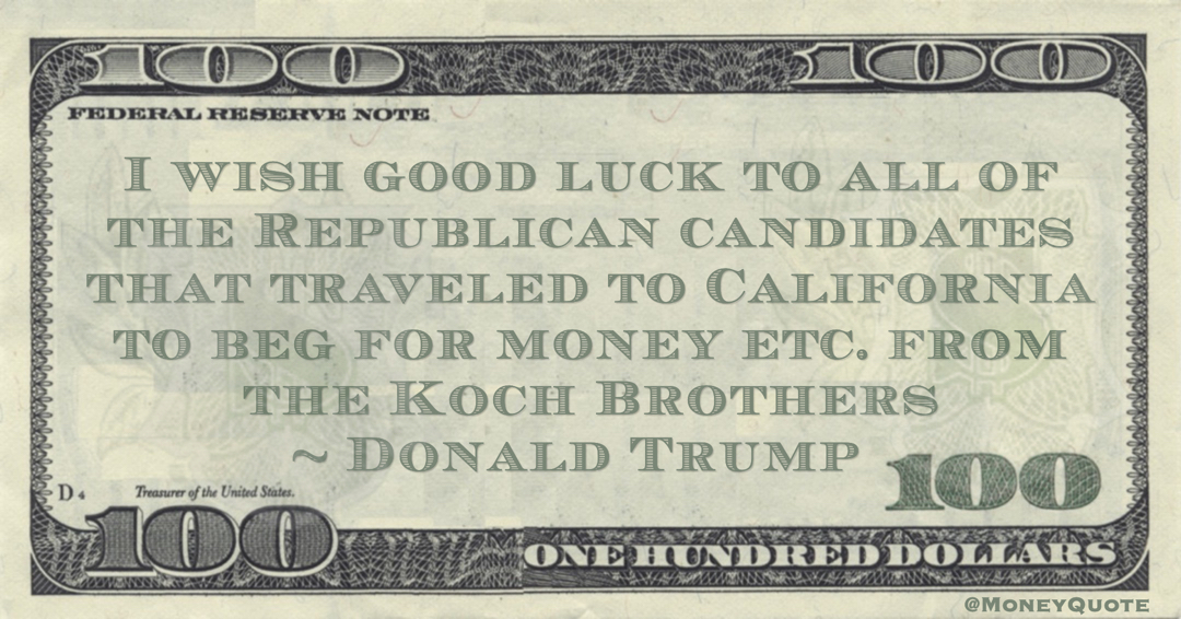 Donald Trump I wish good luck to all of the Republican candidates that traveled to California to beg for money etc. from the Koch Brothers quote
