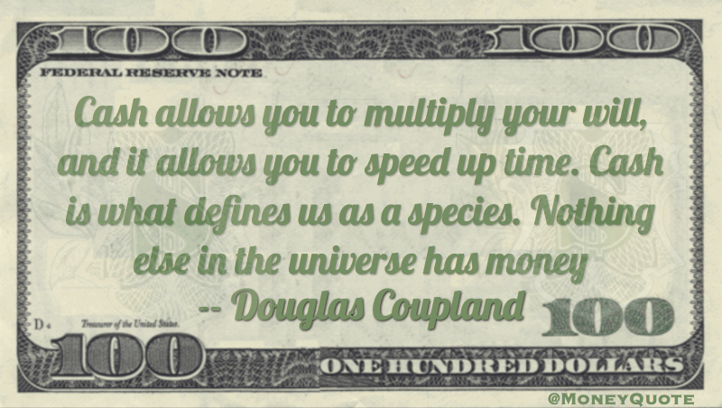 cash allows multiply will, speed up time. Cash defines us as a species Quote