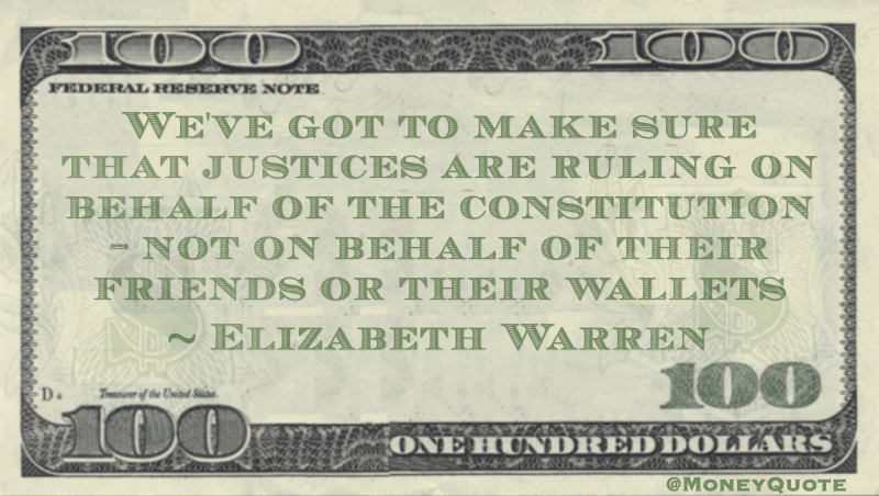 We've got to make sure that justices are ruling on behalf of the constitution - not on behalf of their friends or their wallets Quote