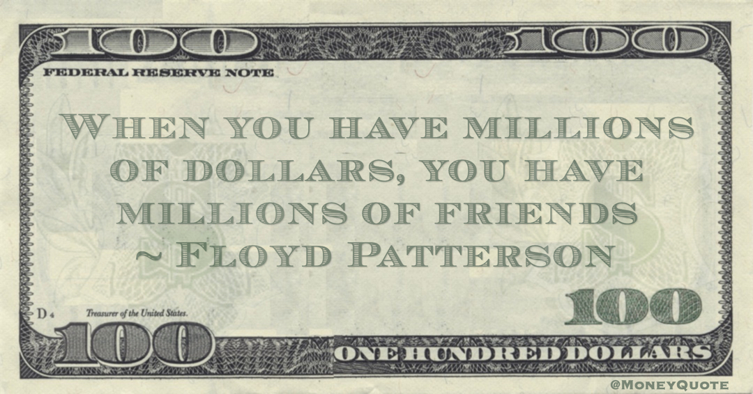 When you have millions of dollars, you have millions of friends Quote
