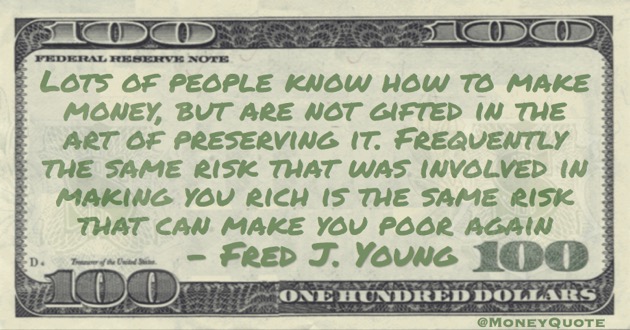 Same risk that was involved in making you rich is the same risk that can make you poor again Quote
