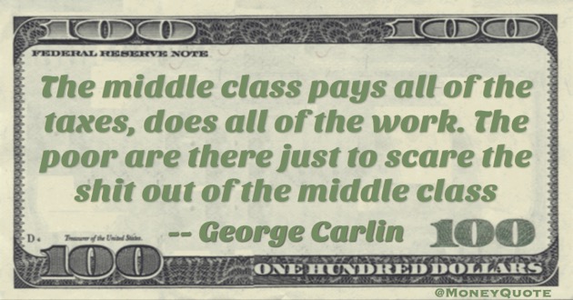 The middle class pays all of the taxes, does all of the work. The poor are there just to scare the shit out of the middle class Quote