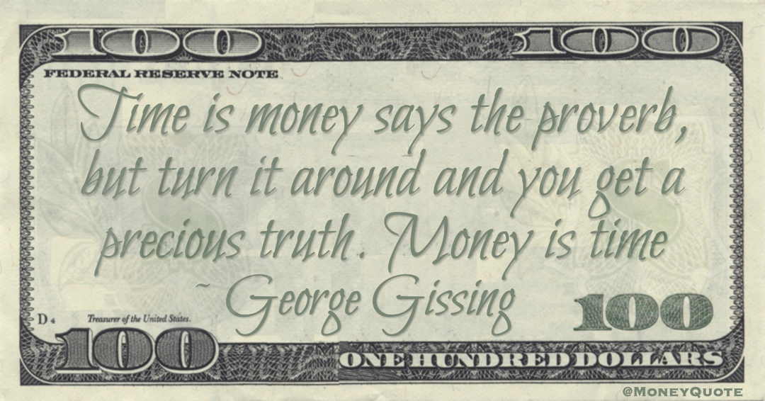 Time is money says the proverb, but turn it around and you get a precious truth. Money is time Quote