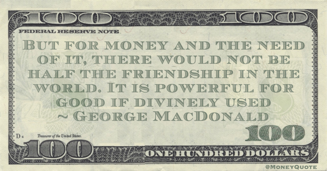 But for money and the need of it, there would not be half the friendship in the world. It is powerful for good if divinely used Quote