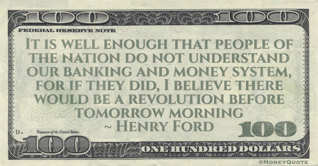 It is well enough that people of the nation do not understand our banking and money system, for if they did, I believe there would be a revolution before tomorrow morning Quote