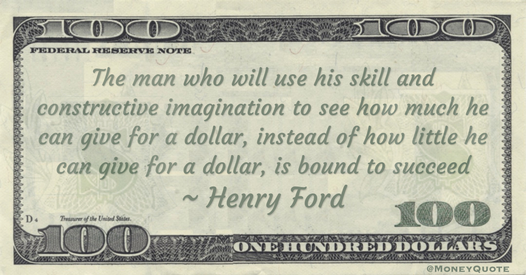 The man who will use his skill and constructive imagination to see how much he can give for a dollar, instead of how little he can give for a dollar, is bound to succeed Quote