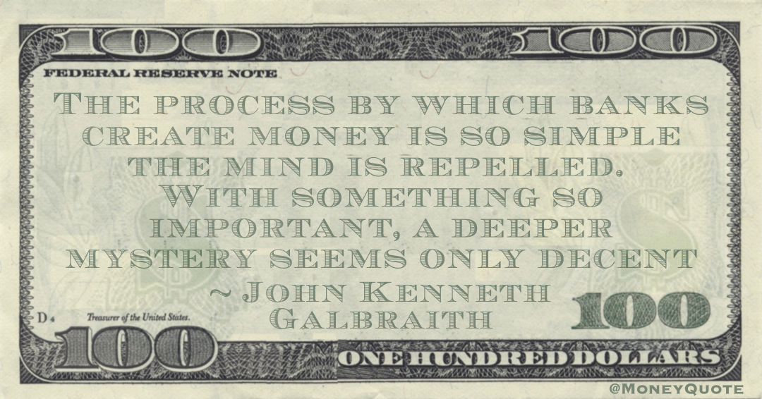 The process by which banks create money is so simple the mind is repelled. With something so important, a deeper mystery seems only decent Quote