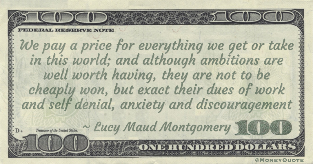 We pay a price for everything we get or take in this world; and although ambitions are well worth having, they are not to be cheaply won, but exact their dues of work and self denial, anxiety and discouragement Quote