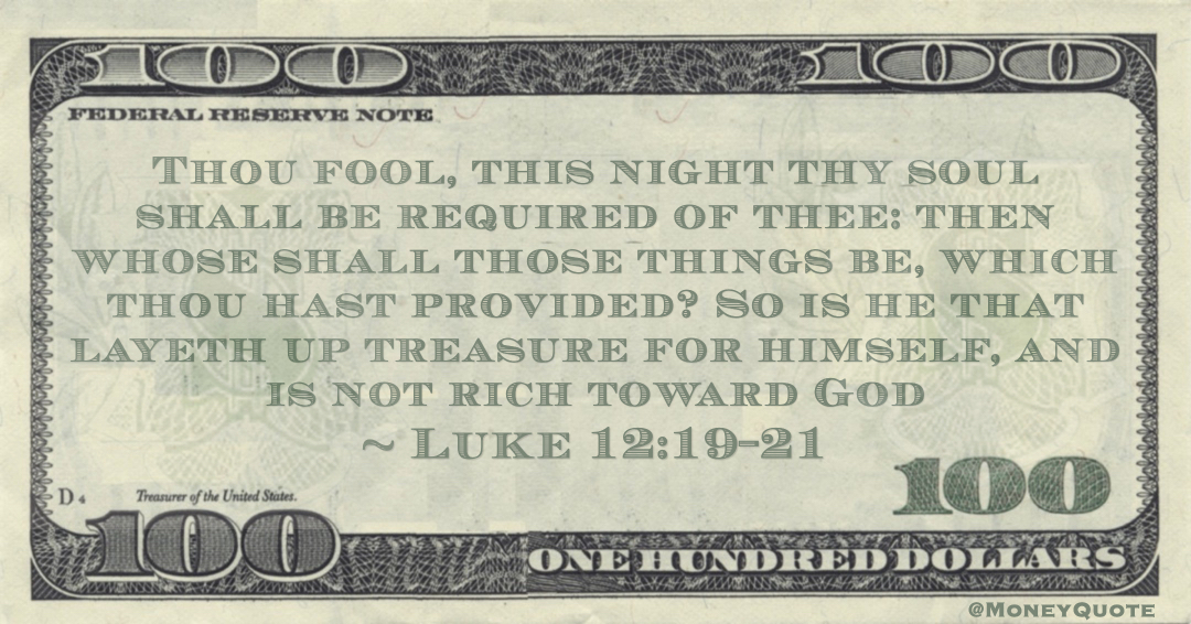 Thou fool, this night thy soul shall be required of thee: then whose shall those things be, which thou hast provided? So is he that layeth up treasure for himself, and is not rich toward God Quote