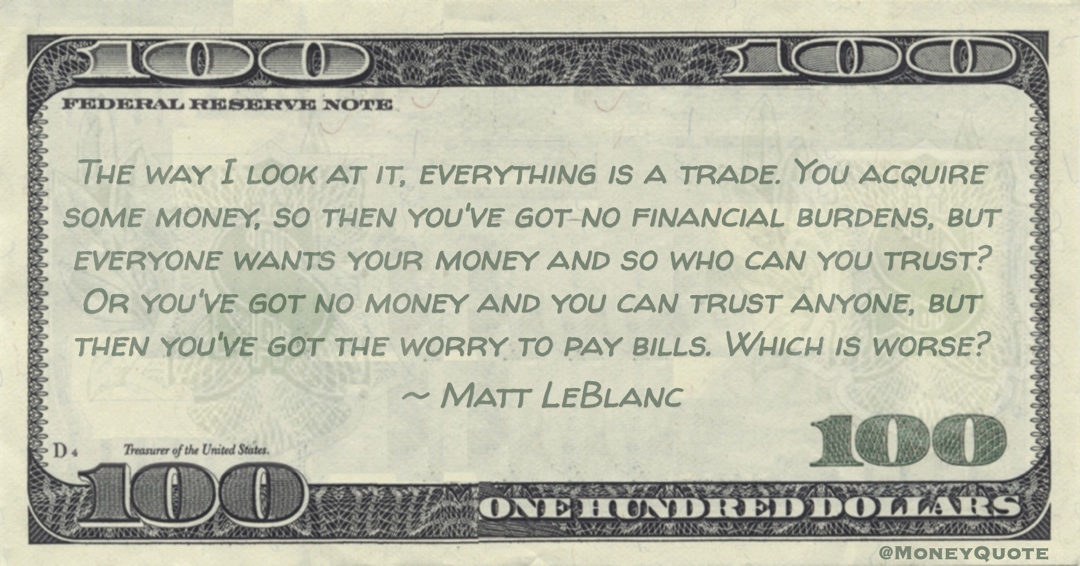 You acquire some money, so then you've got no financial burdens, everyone wants your money and so who can you trust? Or you've got no money but worry to pay bills Quote