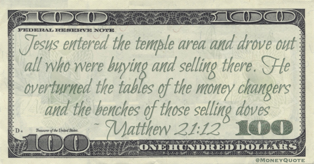 Jesus entered the temple area and drove out all who were buying and selling there. He overturned the tables of the money changers and the benches of those selling doves Quote