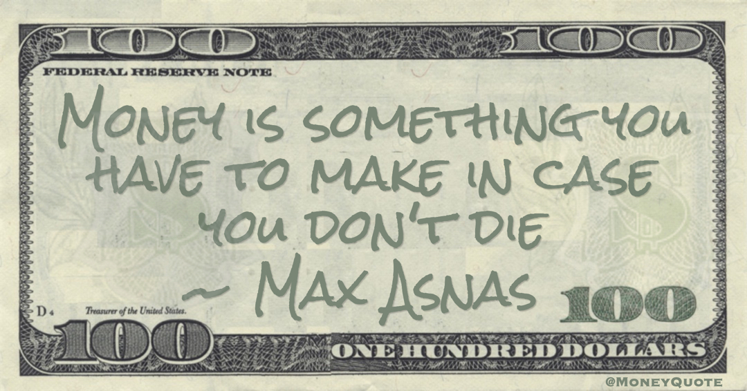 Money is something you have to make in case you don't die Quote