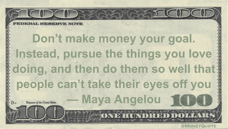 Don’t make money your goal. Instead, pursue the things you love doing, and then do them so well that people can’t take their eyes off you Quote