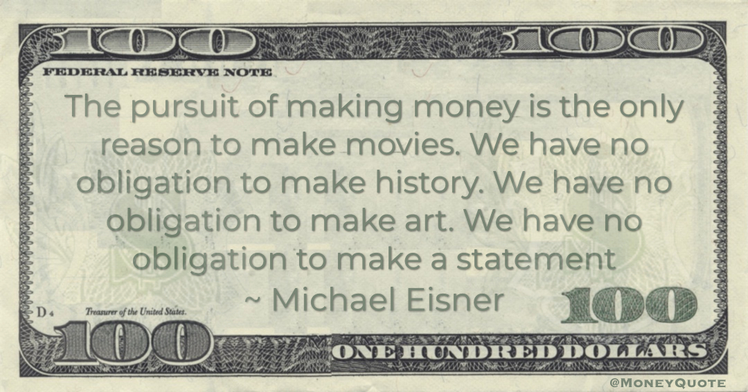 The pursuit of making money is the only reason to make movies. We have no obligation to make history. We have no obligation to make art. We have no obligation to make a statement Quote