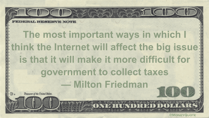 The most important ways in which I think the Internet will affect the big issue is that it will make it more difficult for government to collect taxes Quote