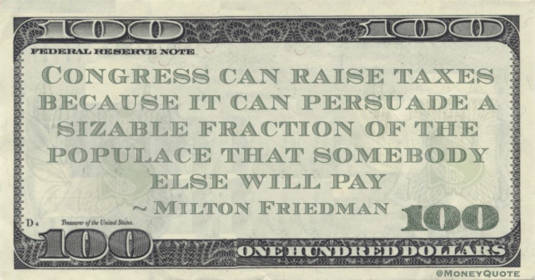Congress can raise taxes because it can persuade a sizable fraction of the populace that somebody else will pay Quote