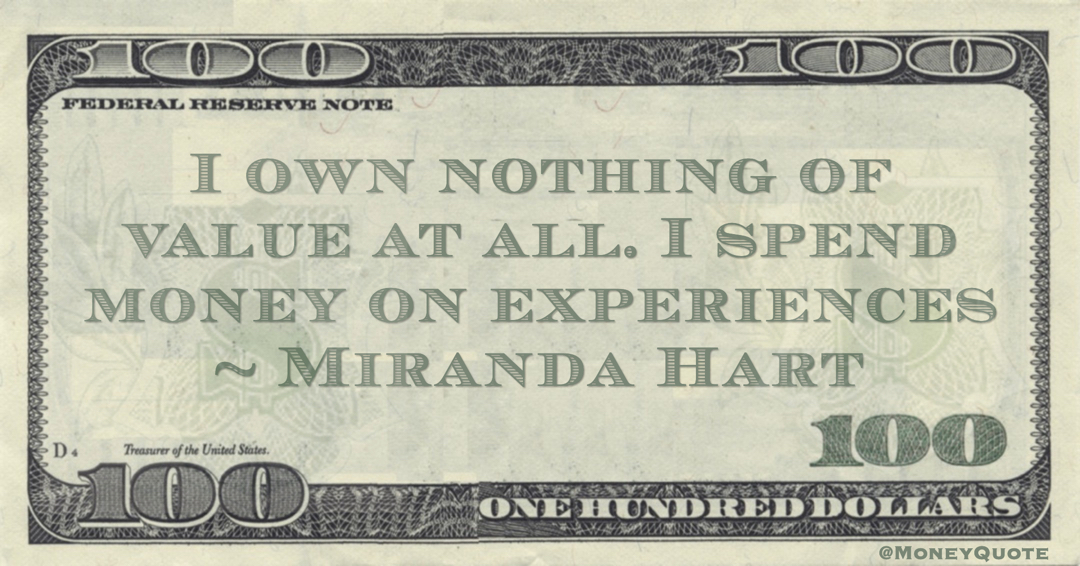 I own nothing of value at all. I spend money on experiences Quote