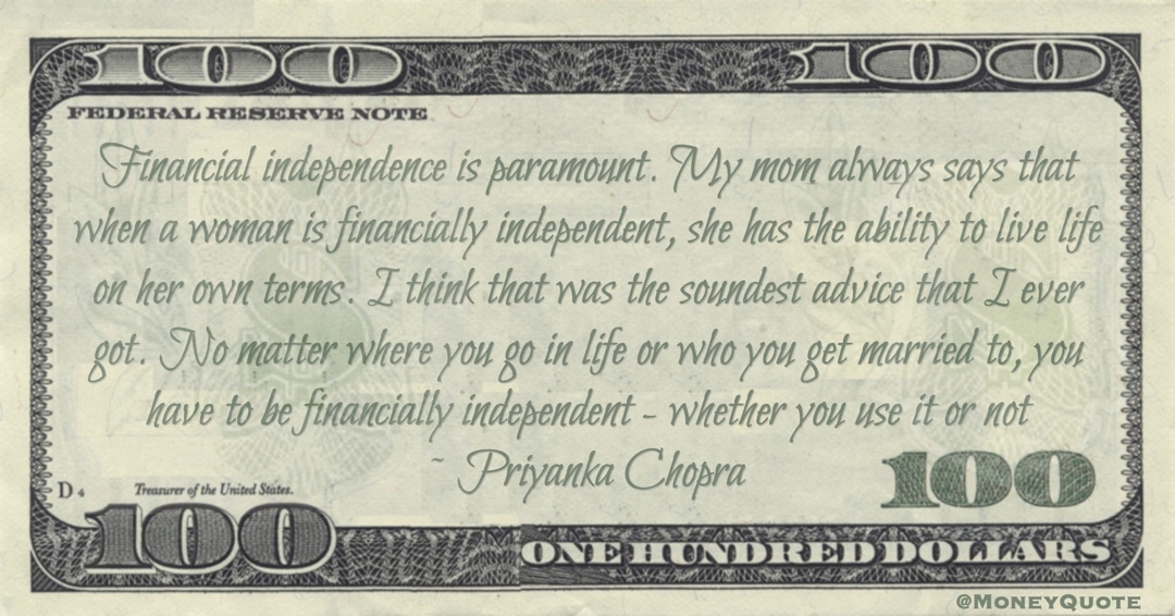 Financial independence is paramount. My mom always says that when a woman is financially independent, she has the ability to live life on her own terms Quote