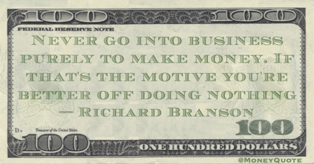 Never go into business purely to make money. If that's the motive you're better off doing nothing Quote