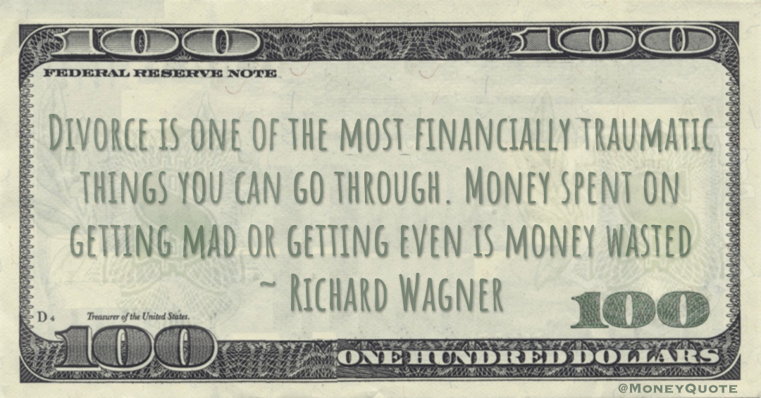 Divorce is one of the most financially traumatic things you can go through. Money spent on getting mad or getting even is money wasted Quote