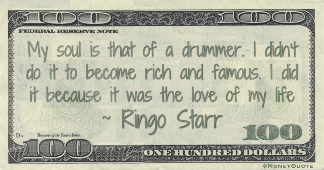 My soul is that of a drummer. I didn’t do it to become rich and famous. I did it because it was the love of my life Quote