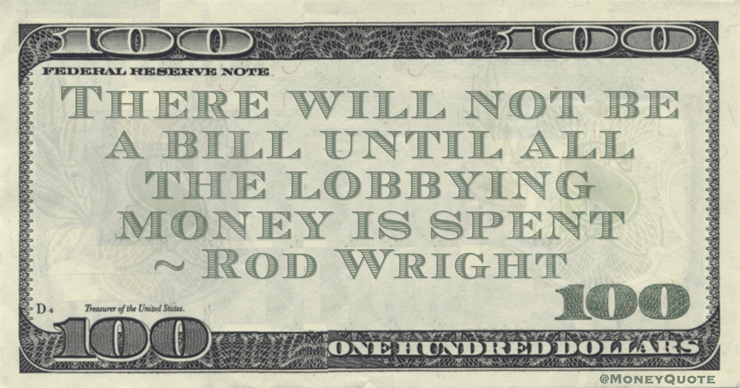Rod Wright There will not be a bill until all the lobbying money is spent quote