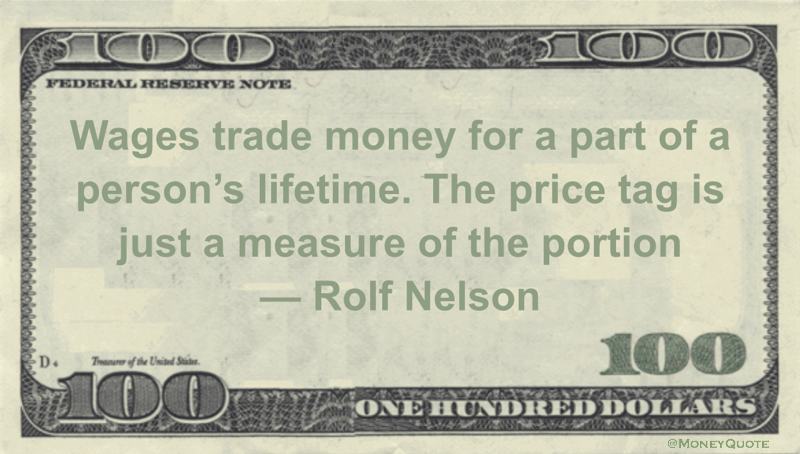 Wages trade money for a part of a person’s lifetime. The price tag is just a measure of the portion Quote