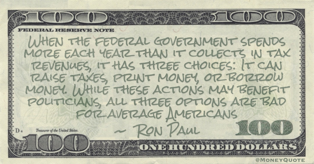 Federal government spends more each year than it collects in tax revenues, it has three choices: It can raise taxes, print money, or borrow money Quote