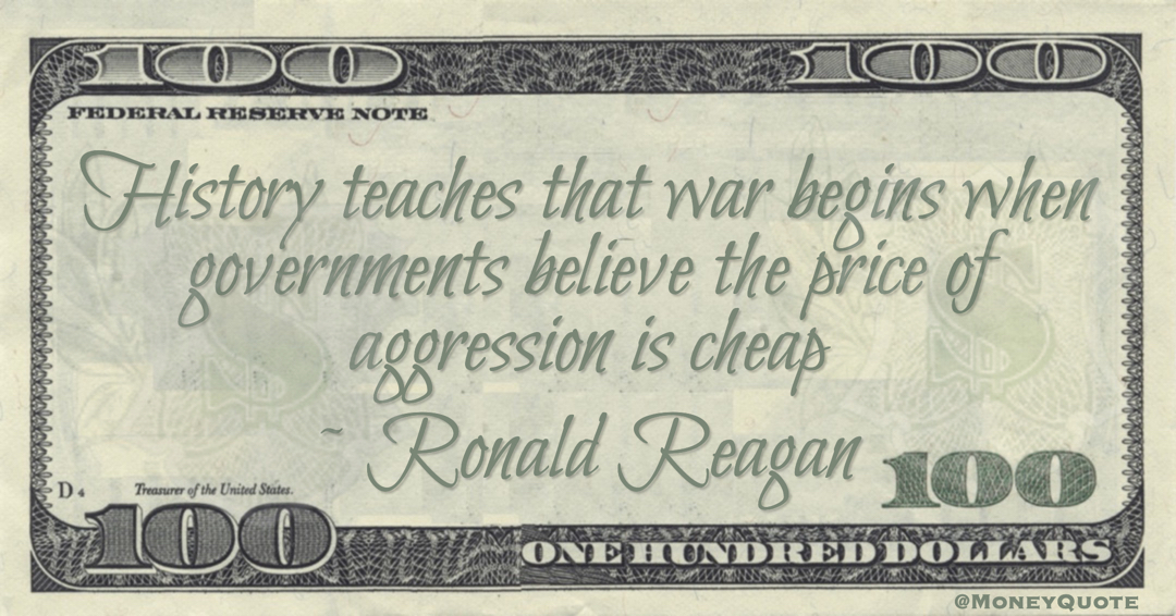 History teaches that war begins when governments believe the price of aggression is cheap Quote
