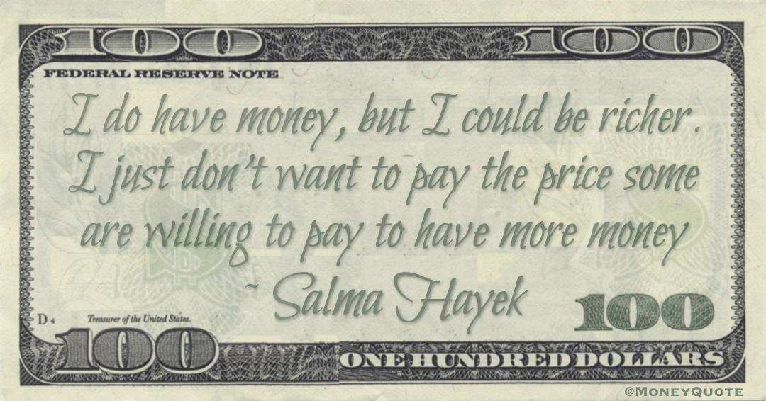 I do have money, but I could be richer. I just don't want to pay the price some are willing to pay to have more money Quote