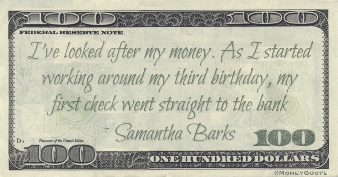 I've looked after my money. As I started working around my third birthday, my first check went straight to the bank Quote