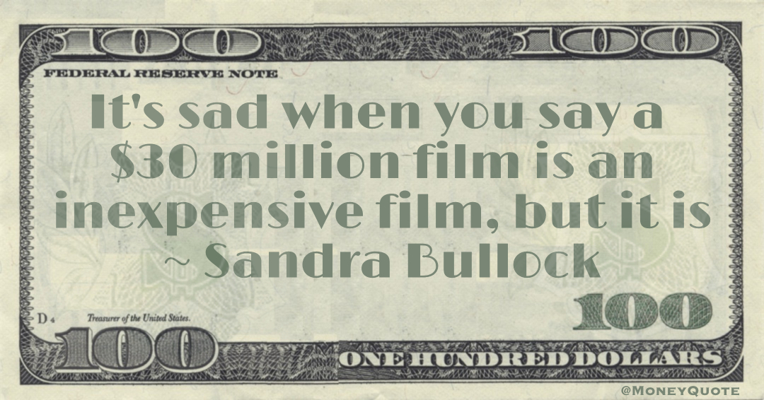 It's sad when you say a $30 million film is an inexpensive film, but it is Quote