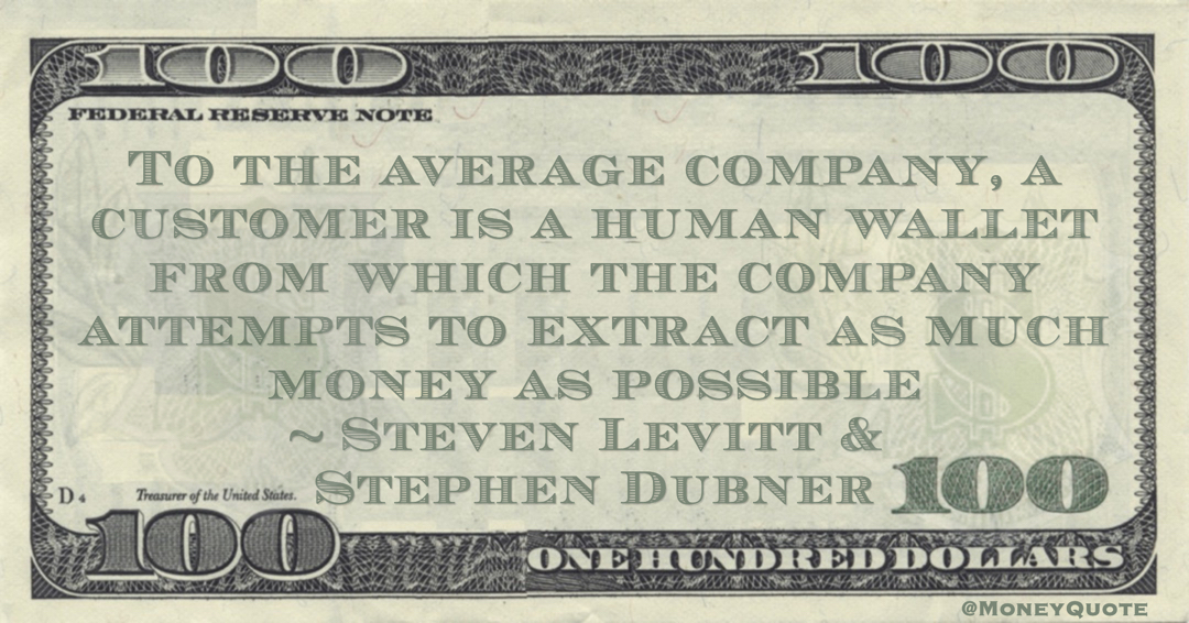 Steven Levitt & Stephen Dubner To the average company, a customer is a human wallet from which the company attempts to extract as much money as possible quote
