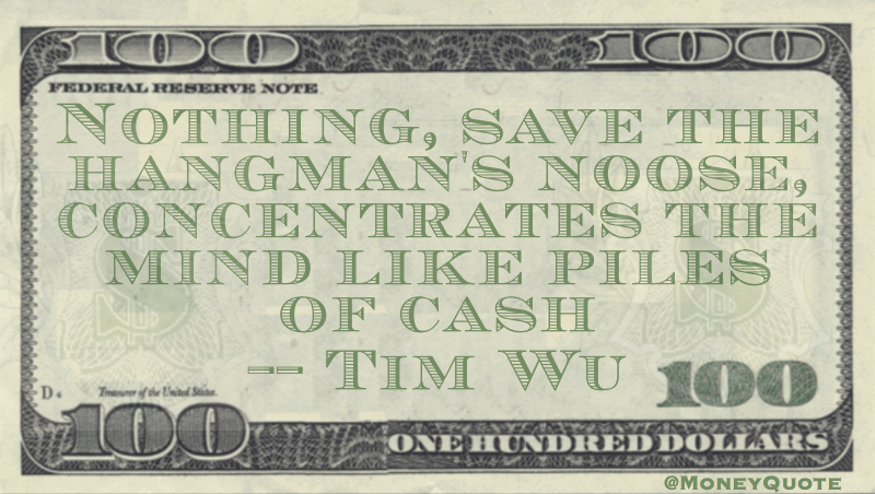 Nothing save the hangman's noose concentrates teh mind like piles of cash Quote